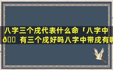 八字三个戌代表什么命「八字中 🐠 有三个戌好吗八字中带戌有哪些方面」